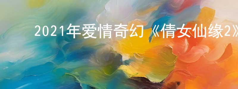 ﻿陈琦辉的网络影视资源,﻿2021年爱情奇幻《倩女仙缘2》HD国语中字迅雷下载_电影天堂